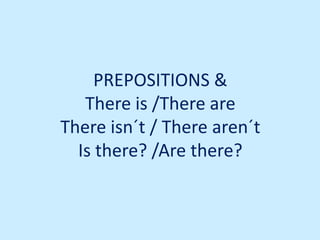 PREPOSITIONS &
There is /There are
There isn´t / There aren´t
Is there? /Are there?
 