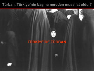 TÜRKİYE’DE TÜRBAN Türban, Türkiye’nin başına nereden musallat oldu ? 