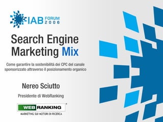 Search Engine
   Marketing Mix
 Come garantire la sostenibilità dei CPC del canale
sponsorizzato attraverso il posizionamento organico



          Nereo Sciutto
        Presidente di WebRanking