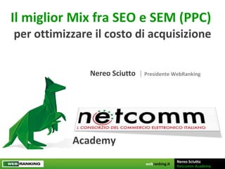 Il miglior Mix fra SEO e SEM (PPC)  per ottimizzare il costo di acquisizione Nereo Sciutto  |  Presidente WebRanking Academy 