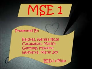 MSE 1
Presented By:
Baldres, Neresa Rose
Casupanan, Marifa
Gantang, Maylene
Guevarra, Marie Joy
BEEd 1-Pillar
 