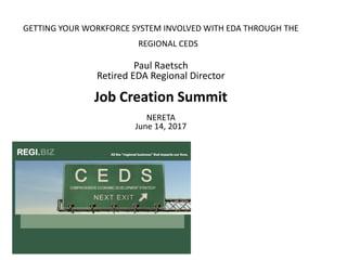 GETTING YOUR WORKFORCE SYSTEM INVOLVED WITH EDA THROUGH THE
REGIONAL CEDS
Paul Raetsch
Retired EDA Regional Director
Job Creation Summit
NERETA
June 14, 2017
 