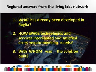 Regional answers from the living labs network

1. WHAT has already been developed in
Puglia?
2. HOW SPACE technologies and
services intercepted and satisfied
users requirements or needs?

3. With WHOM was
built?

the solution

11

 