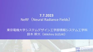 7.7.2023
NeRF（Neural Radiance Fields）
東京電機大学システムデザイン工学部情報システム工学科
鈴木 幹大（Mikihiro SUZUKI）
 