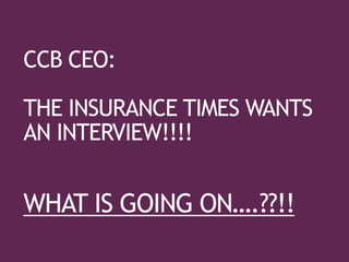 CCB CEO:
THE INSURANCE TIMES WANTS
AN INTERVIEW!!!!
WHAT IS GOING ON….??!!
 