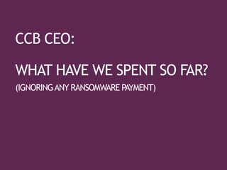 CCB CEO:
WHAT HAVE WE SPENT SO FAR?
(IGNORINGANY RANSOMWARE PAYMENT)
 