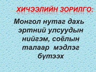 Хичээлийн зорилго:Монгол нутаг дахь эртний улсуудын нийгэм, соёлын талаар  мэдлэг бүтээх
