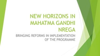 NEW HORIZONS IN
MAHATMA GANDHI
NREGA
BRINGING REFORMS IN IMPLEMENTATION
OF THE PROGRAMME
 