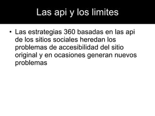 Las api y los limites Las estrategias 360 basadas en las api  de los sitios sociales heredan los problemas de accesibilidad del sitio original y en ocasiones generan nuevos problemas 