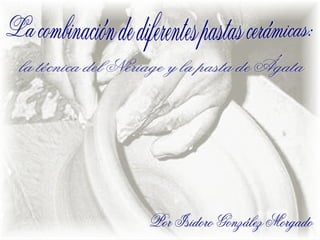 La combinación de diferentes pastas cerámicas: Por Isidoro González Morgado la técnica del Neriage y la pasta de Ágata 