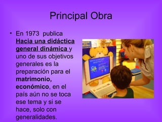 Principal Obra En 1973  publica  Hacia una didáctica general dinámica  y uno de sus objetivos generales es la preparación para el  matrimonio,   económico , en el país aún no se toca ese tema y si se hace, solo con generalidades. 