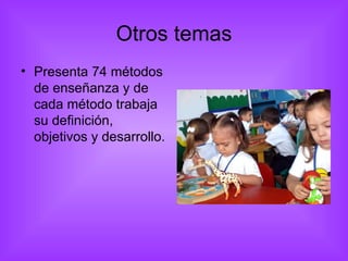 Otros temas Presenta 74 métodos  de enseñanza y de cada método trabaja  su definición, objetivos y desarrollo.  