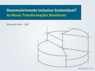 Desenvolvimento Inclusivo Sustentável?
As Novas Transformações Brasileiras
Marcelo Neri - SAE
 