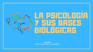 LA PSICOLOGÍA
Y SUS BASES
BIOLÓGICAS
AUTOR:
JOSÉ GREGORIO CORDERO
 