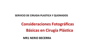 Consideraciones Fotográficas
Básicas en Cirugía Plástica
SERVICIO DE CIRUGIA PLASTICA Y QUEMADOS
MR1 NERIO BECERRA
 