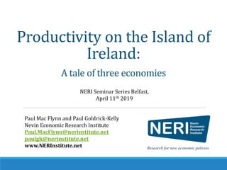 Productivity on the Island of
Ireland:
A tale of three economies
NERI Seminar Series Belfast,
April 11th 2019
Paul Mac Flynn and Paul Goldrick-Kelly
Nevin Economic Research Institute
Paul.MacFlynn@nerinstitute.net
paulgk@nerinstitute.net
www.NERInstitute.net
 