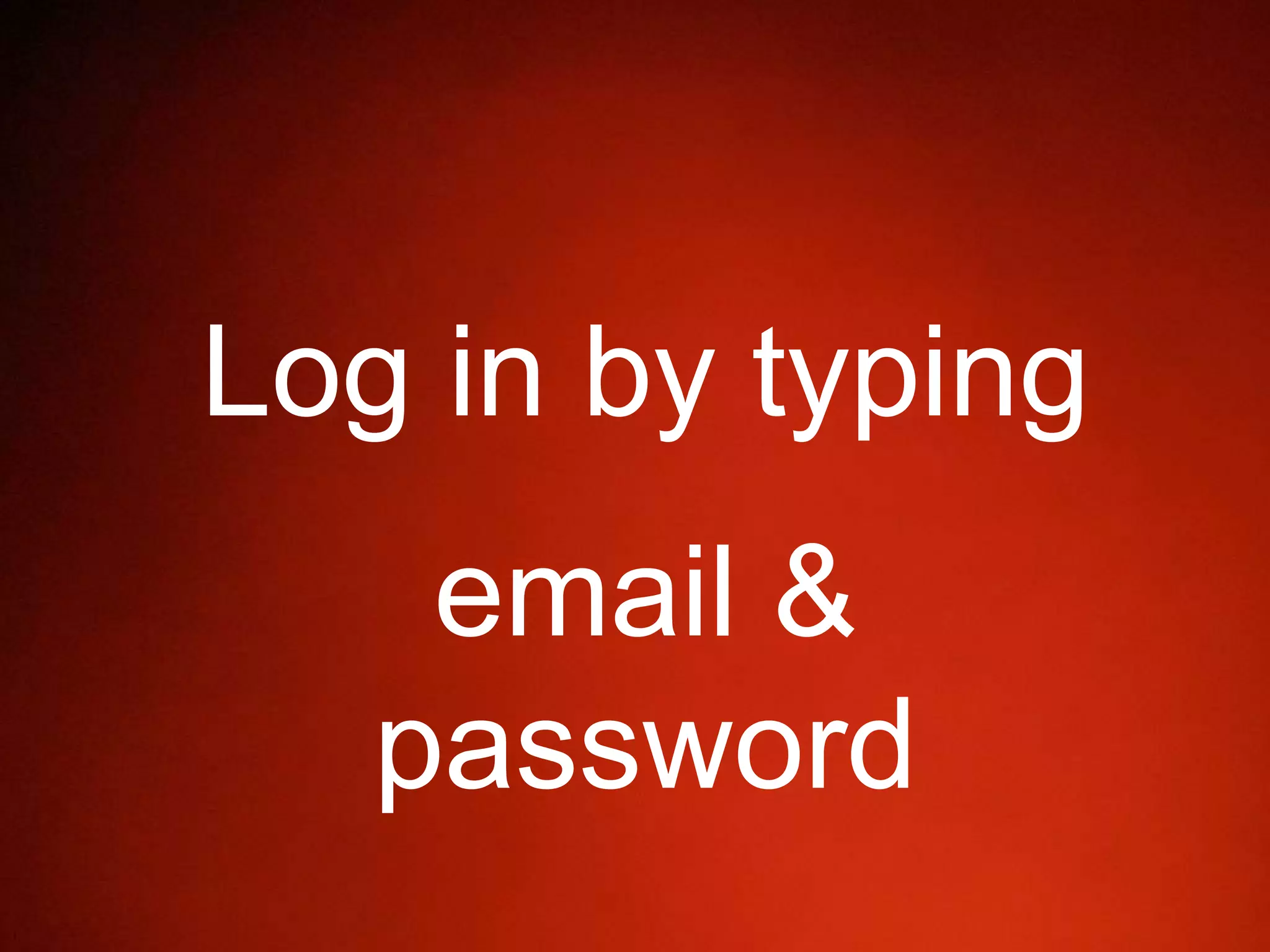Log in by typing
email &
password