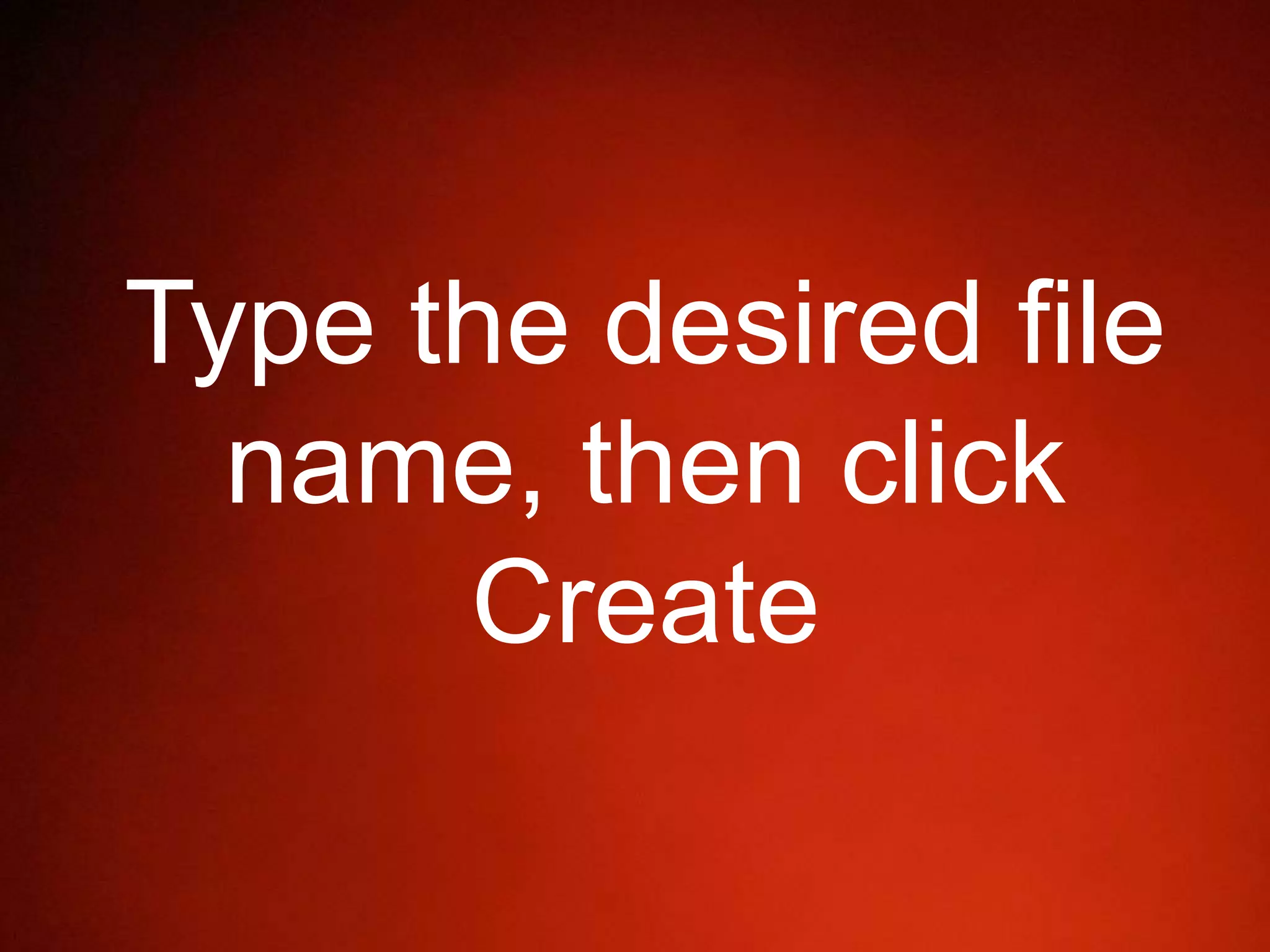 Type the desired file
name, then click
Create