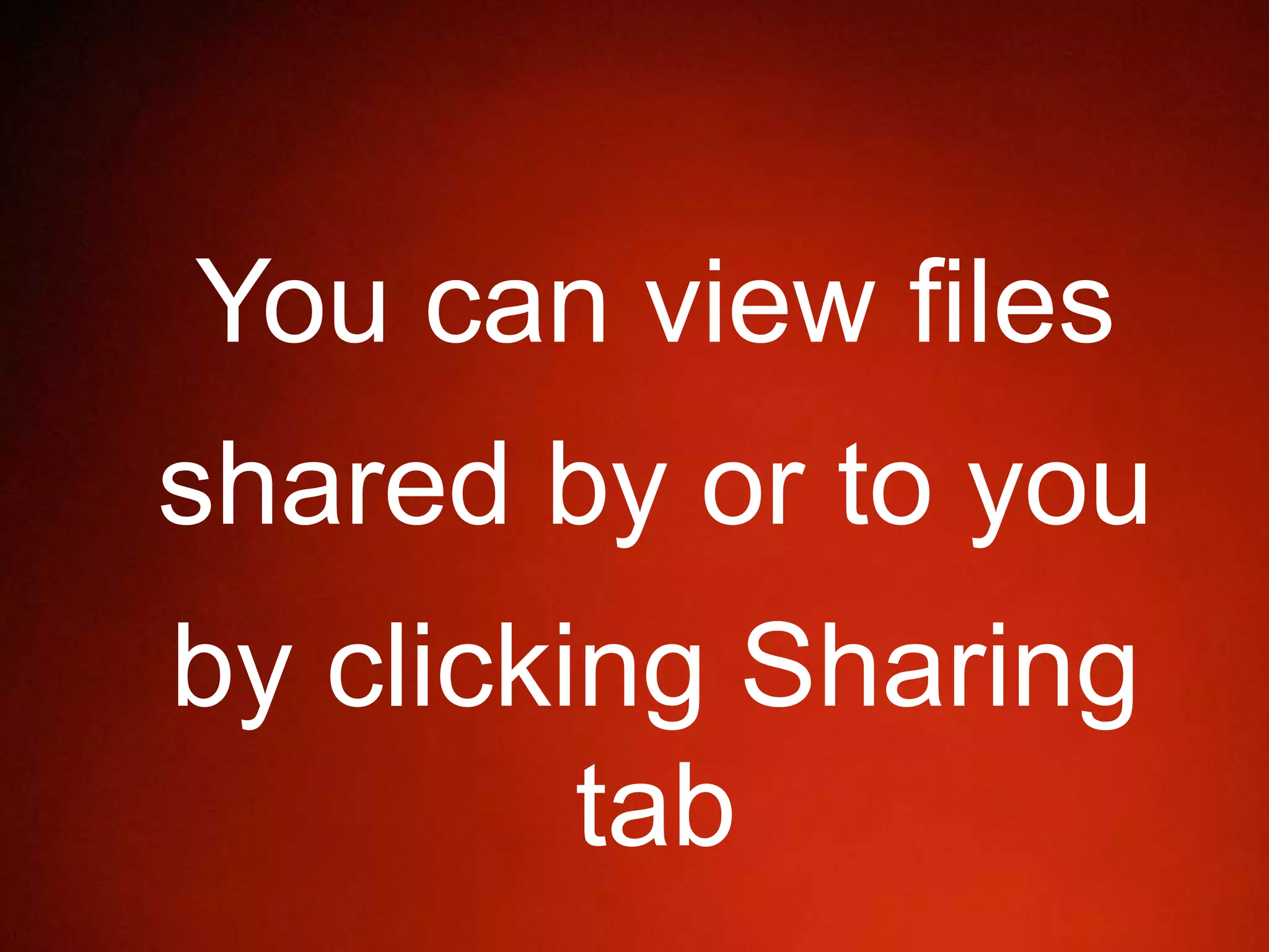 You can view files
shared by or to you
by clicking Sharing
tab