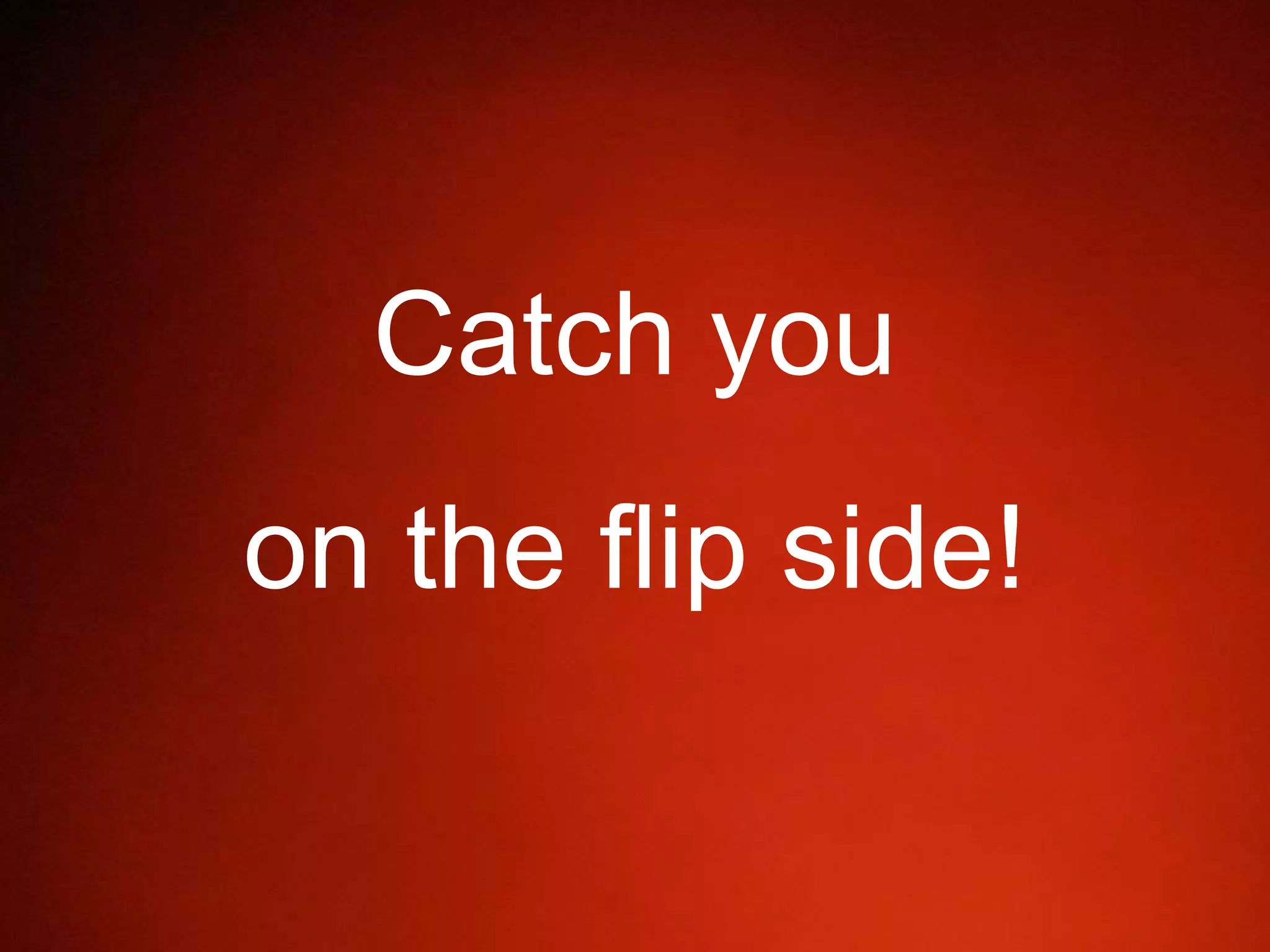 Catch you
on the flip side!