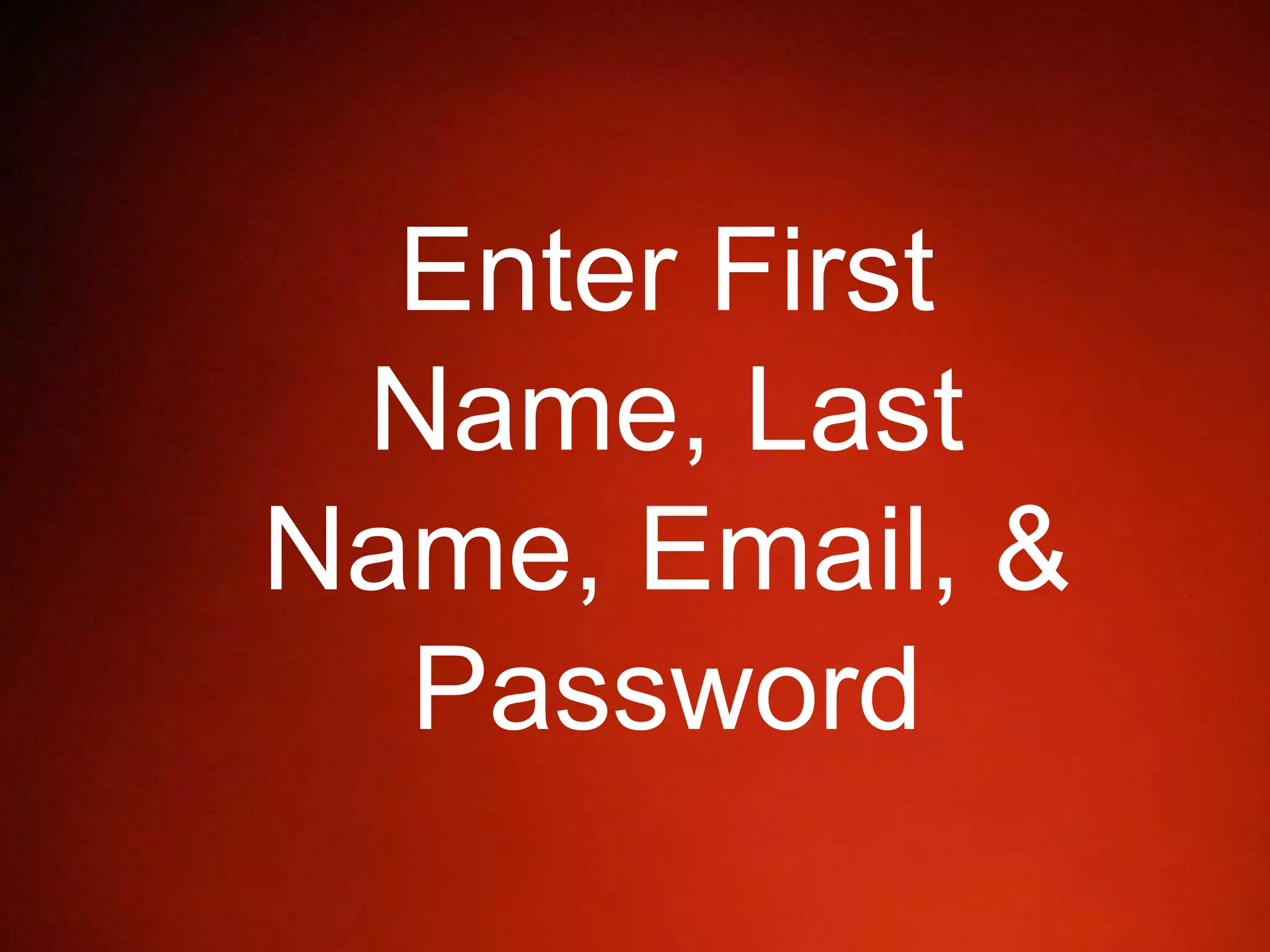 Enter First
Name, Last
Name, Email, &
Password