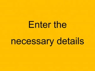 Enter the
necessary details
 