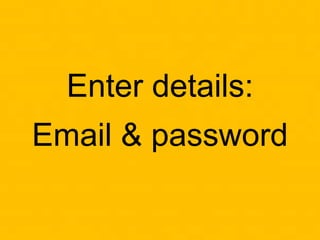 Enter details:
Email & password
 