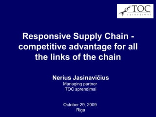 Responsive Supply Chain -
competitive advantage for all
   the links of the chain

        Nerius Jasinavičius
           Managing partner
            TOC sprendimai


           October 29, 2009
                 Riga
 