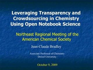Leveraging Transparency and Crowdsourcing in Chemistry Using Open Notebook Science   Jean-Claude Bradley October 9, 2009 Northeast Regional Meeting of the American Chemical Society  Associate Professor of Chemistry Drexel University 