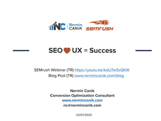 Nermin Canik
Conversion Optimization Consultant
www.nermincanik.com
nc@nermincanik.com
SEO UX = Success
SEMrush Webinar (TR) https://youtu.be/kaU7ie5vQHA
Blog Post (TR) www.nermincanik.com/blog
23/07/2020
 