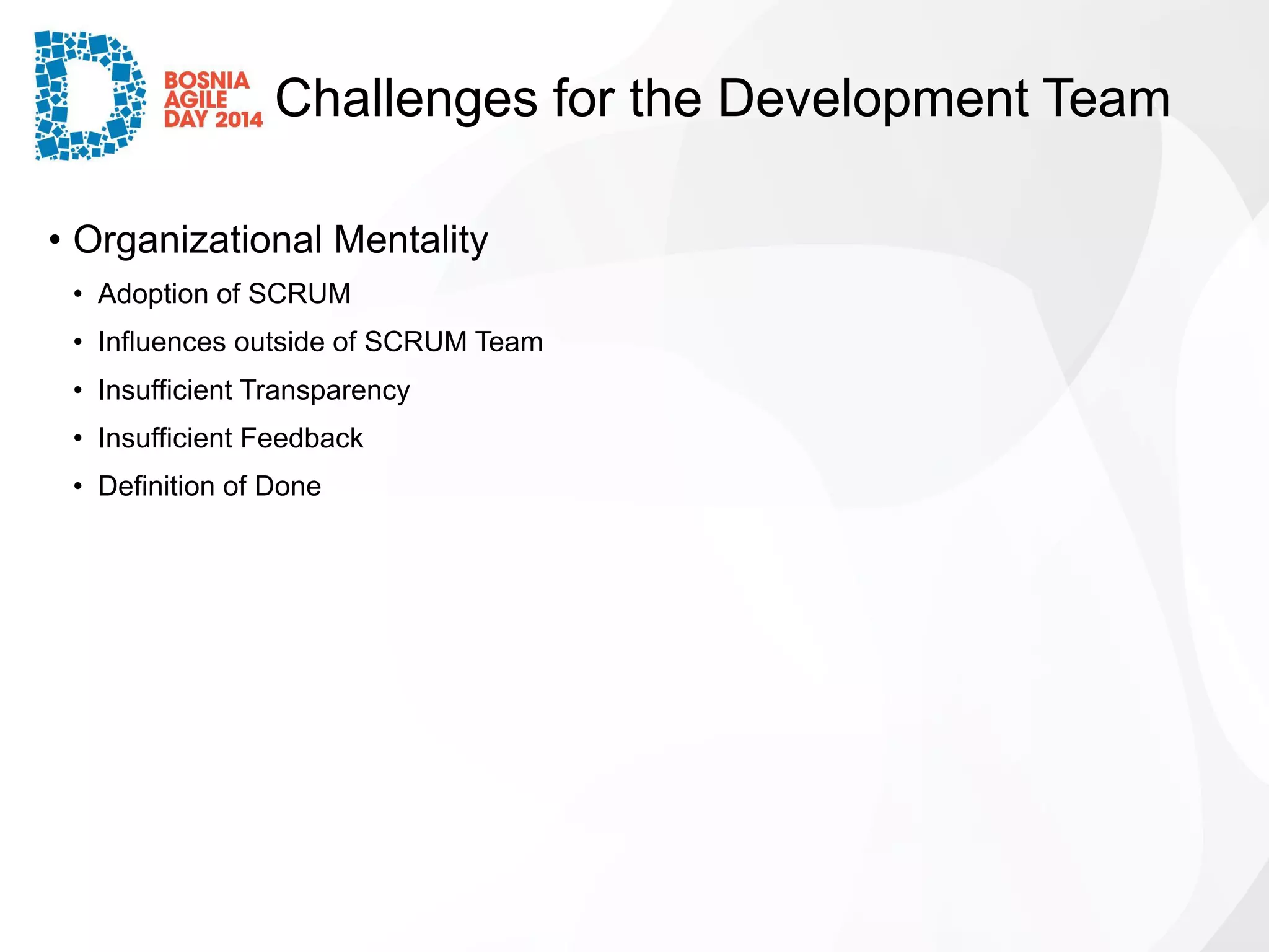 Challenges for the Development Team 
•Organizational Mentality 
•Adoption of SCRUM 
•Influences outside of SCRUM Team 
•Insufficient Transparency 
•Insufficient Feedback 
•Definition of Done  