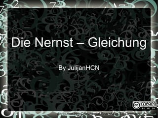 Die Nernst – Gleichung
       By JulijanHCN




       Attribution-NonCommercial-ShareAlike 3.0 Germany
 