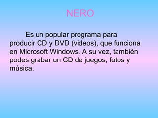 NERO

    Es un popular programa para
producir CD y DVD (videos), que funciona
en Microsoft Windows. A su vez, también
podes grabar un CD de juegos, fotos y
música.
 