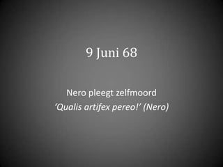9 Juni 68
Nero pleegt zelfmoord
‘Qualis artifex pereo!’ (Nero)

 