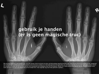 gebruik je handen
                           (er is geen magische truc)




Wie mij kent, weet dat ik een doener ben. Is er iets nieuws, dat tot mij komt via door mij betrouwbaar geachte bronnen, dan neem ik een account en probeer ik het. Aangevuld
met verhalen van anderen over eenzelfde product kom ik tot een oordeel en in het beste geval tot het gebruiken van een bepaalde tool. Er is in mijn ogen geen andere manier
om erachter te komen wat een service voor jou (of je studenten) kan betekenen door het te proberen. Hands on! In deze presentatie daarom niet de nieuwste heetste tools,
maar juist een focus op al die dingen die je al een beetje kent, maar eigenlijk nog nooit hebt gebruikt of gedaan...
 