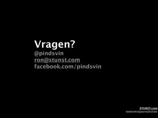 Vragen?
@pindsvin
ron@stunst.com
facebook.com/pindsvin




                                STUNST.com
                        toekomstjournalistiek
 