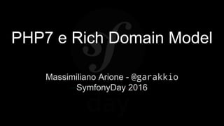 PHP7 e Rich Domain Model
Massimiliano Arione - @garakkio
SymfonyDay 2016
 