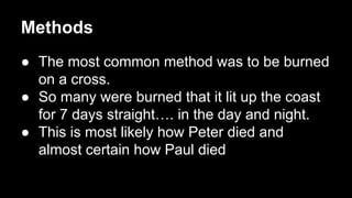 Methods
● The most common method was to be burned
on a cross.
● So many were burned that it lit up the coast
for 7 days straight…. in the day and night.
● This is most likely how Peter died and
almost certain how Paul died

 