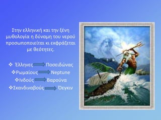 ΢τθν ελλθνικι και τθν ξζνθ
μυκολογία θ δφναμθ του νεροφ
προςωποποιείται κι εκφράηεται
με κεότθτεσ.
 Ζλλθνεσ Ποςειδώνασ
Pωμαίουσ Neptune
Ινδοφσ Βαροφνα
΢κανδιναβοφσ Όεγκιν
 
