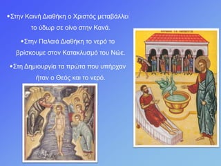 •Σηελ Καηλή Δηαζήθε ν Φξηζηόο κεηαβάιιεη
ην ύδωξ ζε νίλν ζηελ Καλά.
•Σηελ Παιαηά Δηαζήθε ην λεξό ην
βξίζθνπκε ζηνλ Καηαθιπζκό ηνπ Νώε.
•Σηε Δεκηνπξγία ηα πξώηα πνπ ππήξραλ
ήηαλ ν Θεόο θαη ην λεξό.
 