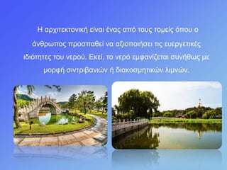 Η αξρηηεθηνληθή είλαη έλαο από ηνπο ηνκείο όπνπ ν
άλζξωπνο πξνζπαζεί λα αμηνπνηήζεη ηηο επεξγεηηθέο
ηδηόηεηεο ηνπ λεξνύ. Εθεί, ην λεξό εκθαλίδεηαη ζπλήζωο κε
κνξθή ζηληξηβαληώλ ή δηαθνζκεηηθώλ ιηκλώλ.
 