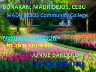 BUNAKAN, MADRIDEJOS, CEBU
MADRIDEJOS Community College
NERISSA DIONGSON
ED. TECH. STUDENTS
JUNRIE BANDOLON
ED. TECH. INSTRUCTOR
 