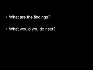 • What are the findings?

• What would you do next?
 