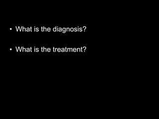• What is the diagnosis?

• What is the treatment?
 