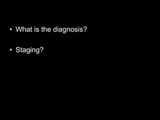 • What is the diagnosis?

• Staging?
 