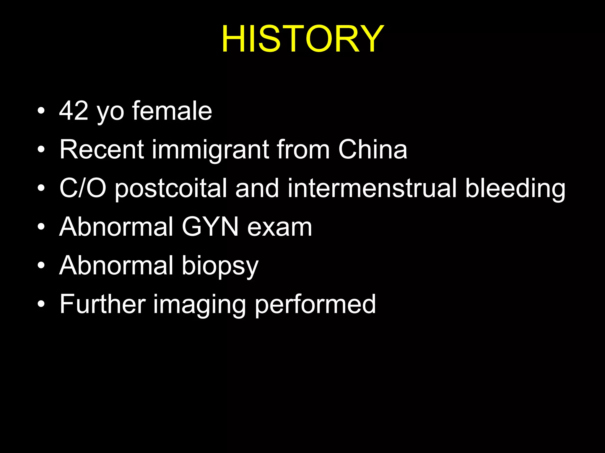 HISTORY
•   42 yo female
•   Recent immigrant from China
•   C/O postcoital and intermenstrual bleeding
•   Abnormal GYN exam
•   Abnormal biopsy
•   Further imaging performed
 