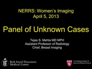 NERRS: Women‟s Imaging
        April 5, 2013


Panel of Unknown Cases
        Tejas S. Mehta MD MPH
     Assistant Professor of Radiology
          Chief, Breast Imaging
 