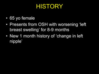 HISTORY
• 65 yo female
• Presents from OSH with worsening „left
  breast swelling‟ for 8-9 months
• New 1 month history of „change in left
  nipple‟
 