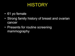 HISTORY
• 61 yo female
• Strong family history of breast and ovarian
  cancer
• Presents for routine screening
  mammography
 