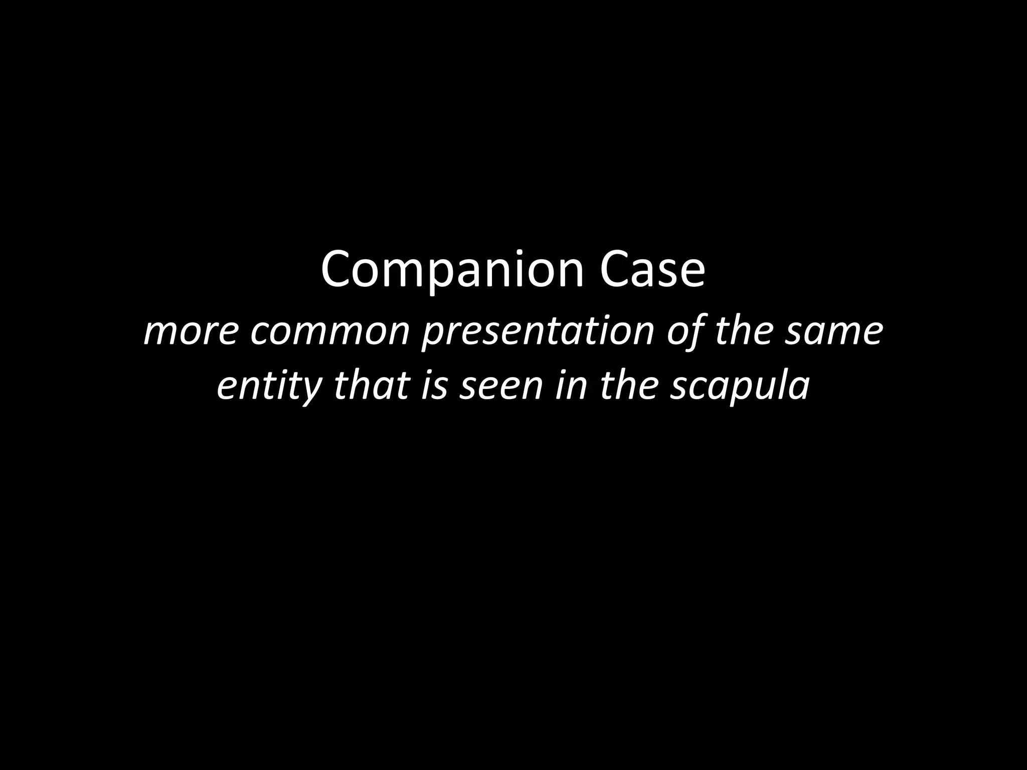 Companion Case
more common presentation of the same
entity that is seen in the scapula
 